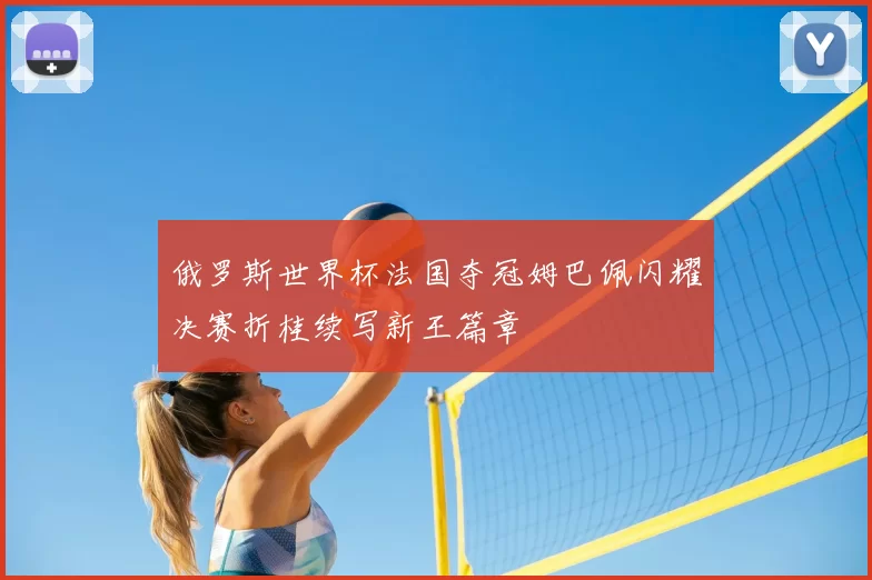 俄罗斯世界杯法国夺冠姆巴佩闪耀决赛折桂续写新王篇章