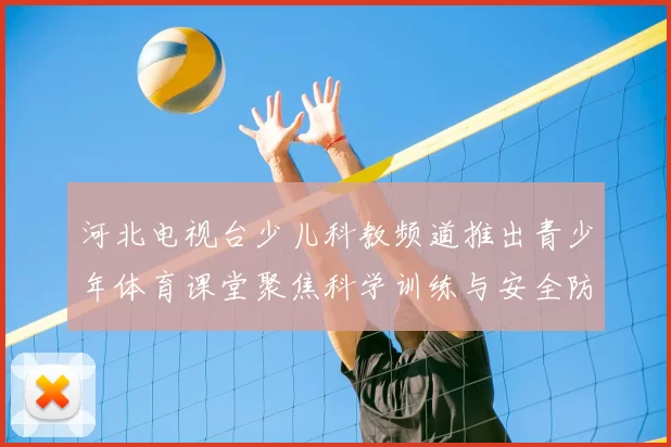 河北电视台少儿科教频道推出青少年体育课堂聚焦科学训练与安全防护