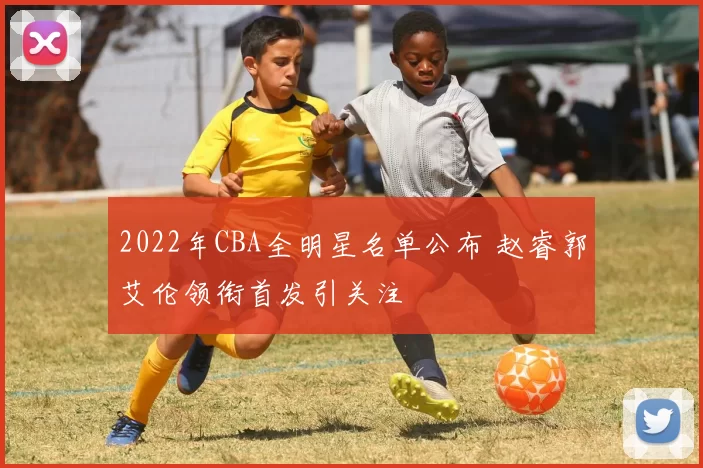 2022年CBA全明星名单公布 赵睿郭艾伦领衔首发引关注