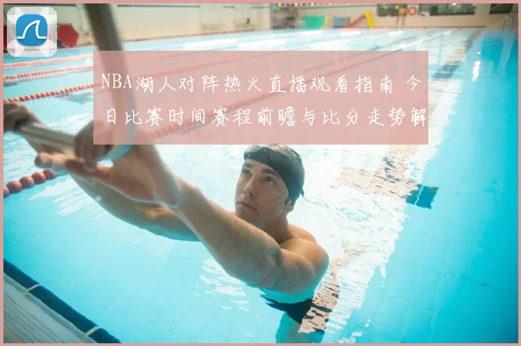 NBA湖人对阵热火直播观看指南 今日比赛时间赛程前瞻与比分走势解析