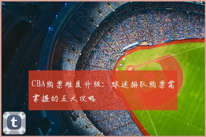 CBA购票难度升级：球迷排队购票需掌握的五大攻略