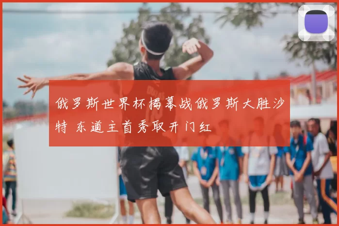 俄罗斯世界杯揭幕战俄罗斯大胜沙特 东道主首秀取开门红