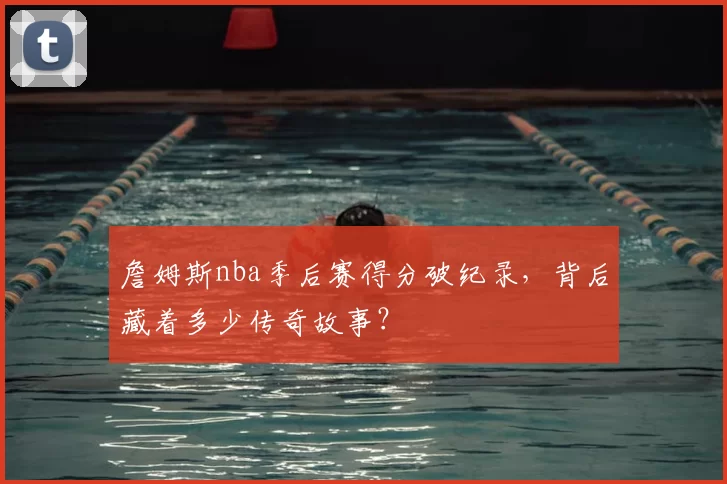 詹姆斯nba季后赛得分破纪录,背后藏着多少传奇故事?