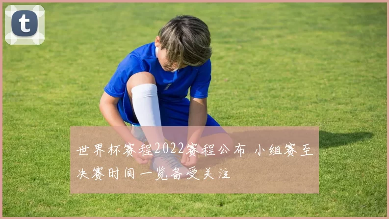世界杯赛程2022赛程公布 小组赛至决赛时间一览备受关注