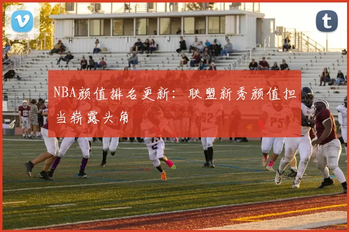 NBA颜值排名更新：联盟新秀颜值担当崭露头角