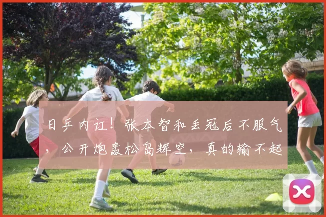 日乒内讧！张本智和丢冠后不服气，公开炮轰松岛辉空，真的输不起