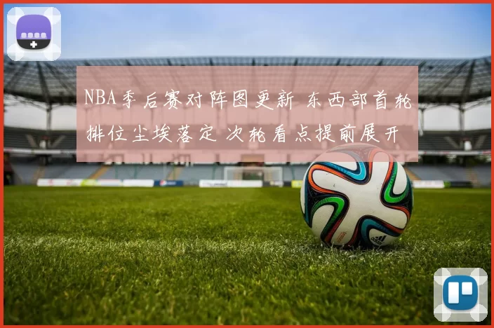 NBA季后赛对阵图更新 东西部首轮排位尘埃落定 次轮看点提前展开