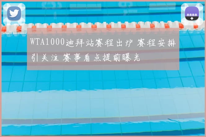 WTA1000迪拜站赛程出炉 赛程安排引关注 赛事看点提前曝光