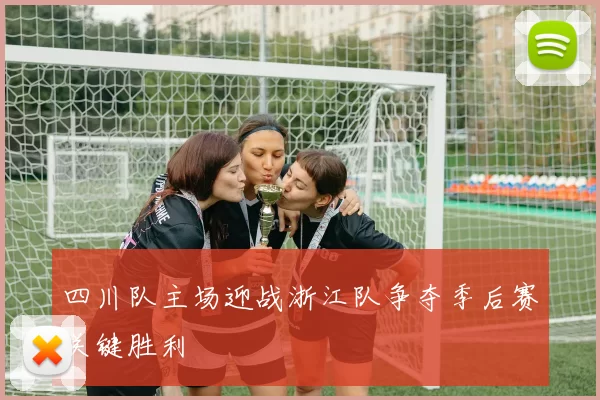 四川队主场迎战浙江队争夺季后赛关键胜利