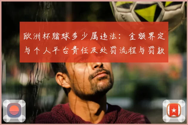 欧洲杯赌球多少属违法：金额界定与个人平台责任及处罚流程与罚款上限