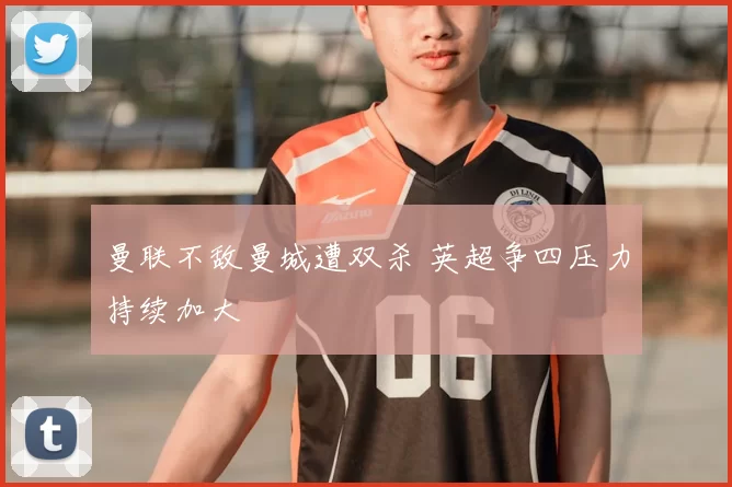 曼联不敌曼城遭双杀 英超争四压力持续加大
