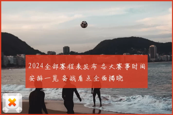 2024全部赛程表发布 各大赛事时间安排一览 备战看点全面揭晓