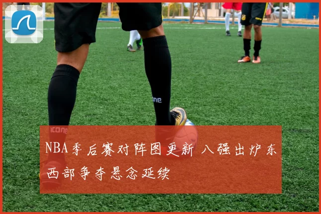 NBA季后赛对阵图更新 八强出炉东西部争夺悬念延续
