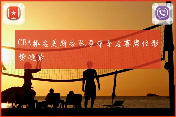 CBA排名更新各队争夺季后赛席位形势趋紧