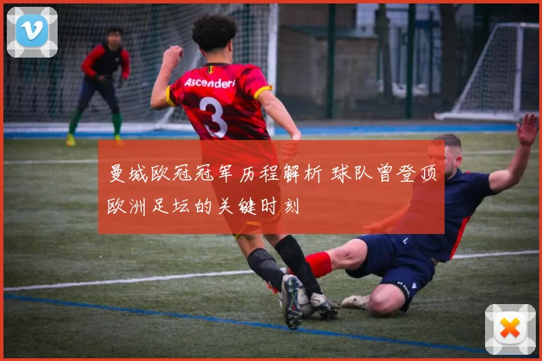 曼城欧冠冠军历程解析 球队曾登顶欧洲足坛的关键时刻