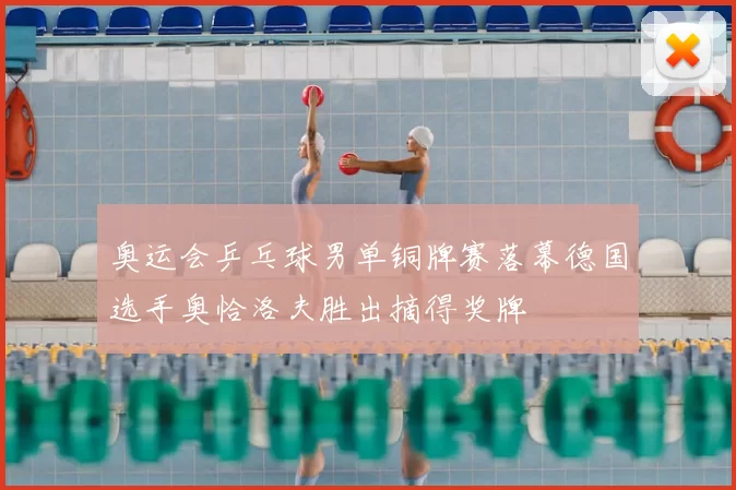 奥运会乒乓球男单铜牌赛落幕德国选手奥恰洛夫胜出摘得奖牌