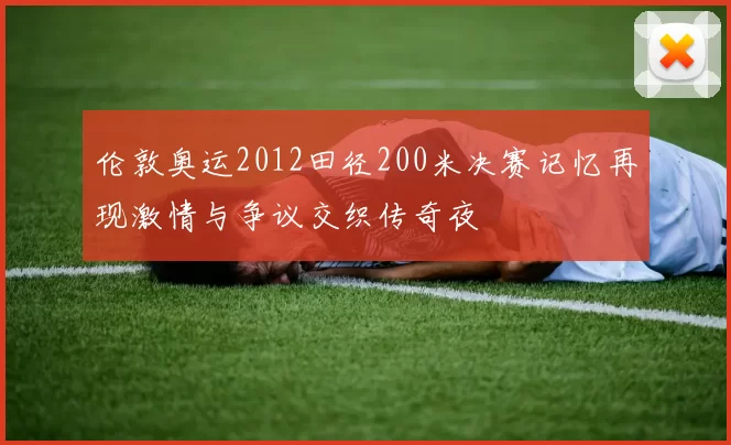 伦敦奥运2012田径200米决赛记忆再现激情与争议交织传奇夜