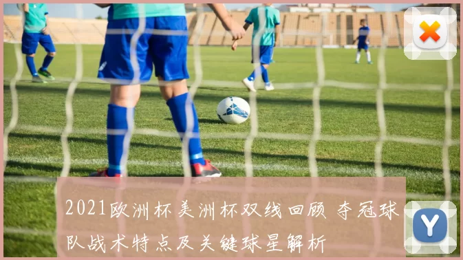 2021欧洲杯美洲杯双线回顾 夺冠球队战术特点及关键球星解析