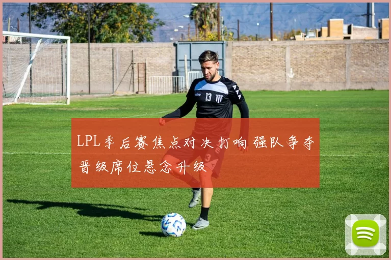 LPL季后赛焦点对决打响 强队争夺晋级席位悬念升级