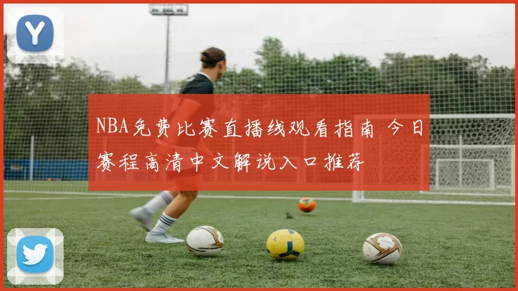 NBA免费比赛直播线观看指南 今日赛程高清中文解说入口推荐