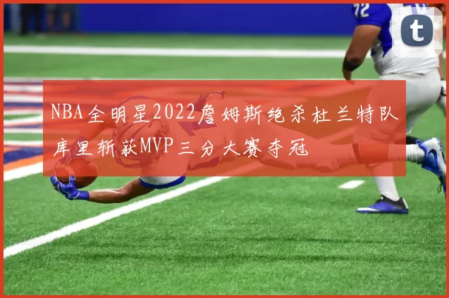 NBA全明星2022詹姆斯绝杀杜兰特队库里斩获MVP三分大赛夺冠