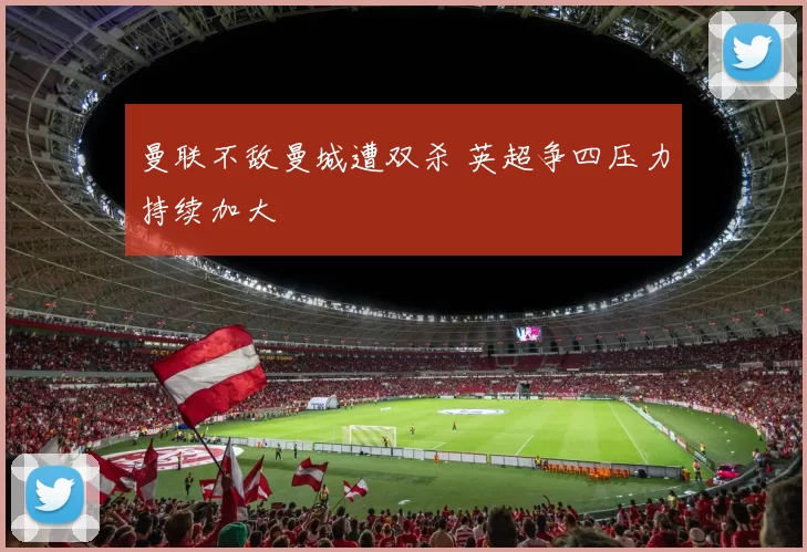 曼联不敌曼城遭双杀 英超争四压力持续加大
