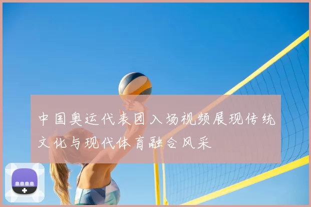 中国奥运代表团入场视频展现传统文化与现代体育融合风采