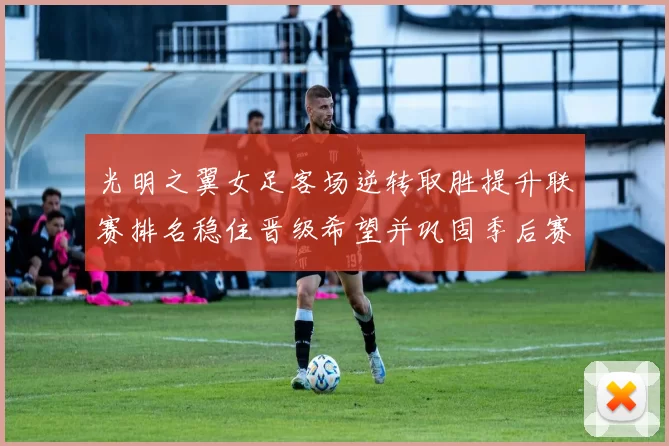 光明之翼女足客场逆转取胜提升联赛排名稳住晋级希望并巩固季后赛席位