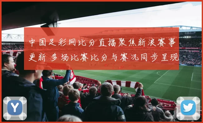 中国足彩网比分直播聚焦新浪赛事更新 多场比赛比分与赛况同步呈现