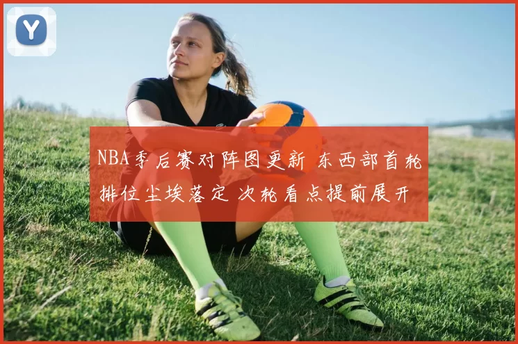 NBA季后赛对阵图更新 东西部首轮排位尘埃落定 次轮看点提前展开