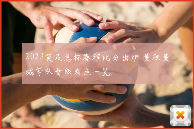 2023英足总杯赛程比分出炉 曼联曼城等队晋级看点一览
