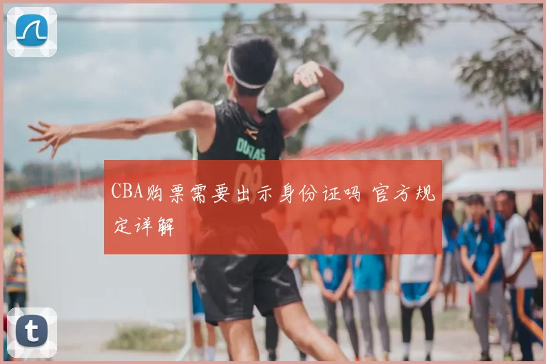 CBA购票需要出示身份证吗 官方规定详解