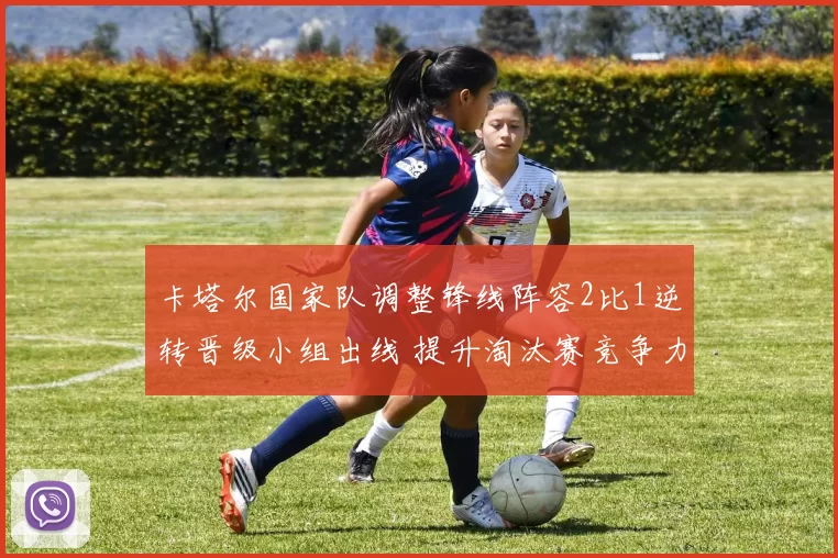 卡塔尔国家队调整锋线阵容2比1逆转晋级小组出线 提升淘汰赛竞争力