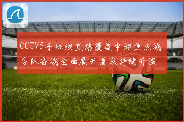 CCTV5手机线直播覆盖中超焦点战 各队备战全面展开看点持续升温