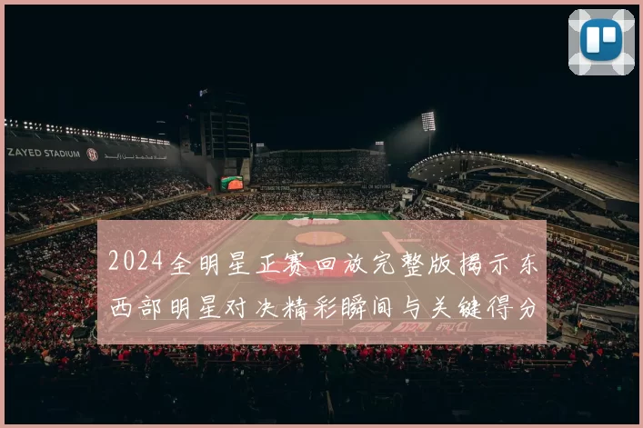 2024全明星正赛回放完整版揭示东西部明星对决精彩瞬间与关键得分片段