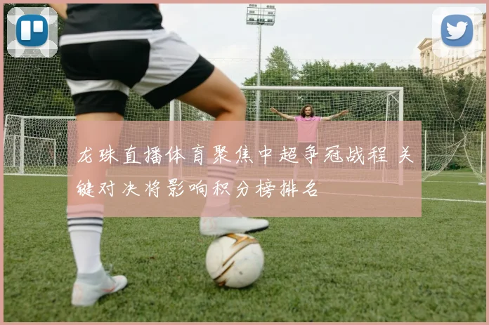 龙珠直播体育聚焦中超争冠战程 关键对决将影响积分榜排名