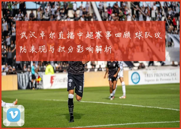 武汉卓尔直播中超赛事回顾 球队攻防表现与积分影响解析