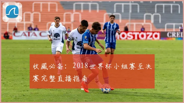 收藏必备：2018世界杯小组赛至决赛完整直播指南