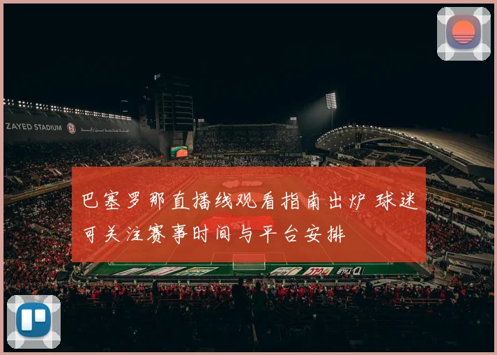 巴塞罗那直播线观看指南出炉 球迷可关注赛事时间与平台安排