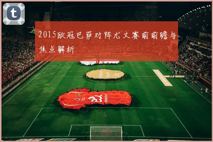 2015欧冠巴萨对阵尤文赛前前瞻与焦点解析