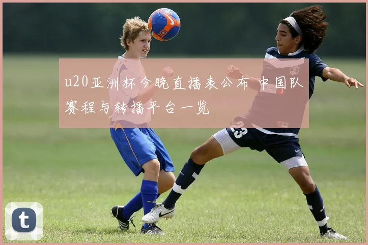 u20亚洲杯今晚直播表公布 中国队赛程与转播平台一览